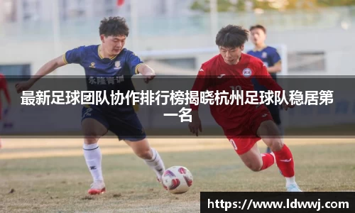 最新足球团队协作排行榜揭晓杭州足球队稳居第一名