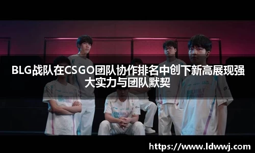 BLG战队在CSGO团队协作排名中创下新高展现强大实力与团队默契