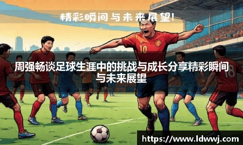 周强畅谈足球生涯中的挑战与成长分享精彩瞬间与未来展望