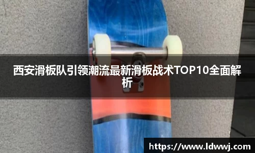 西安滑板队引领潮流最新滑板战术TOP10全面解析