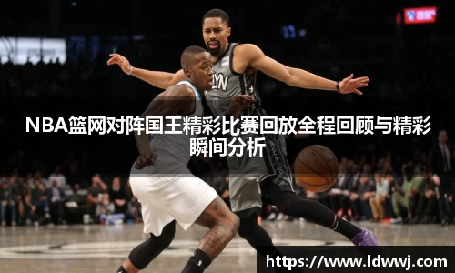NBA篮网对阵国王精彩比赛回放全程回顾与精彩瞬间分析