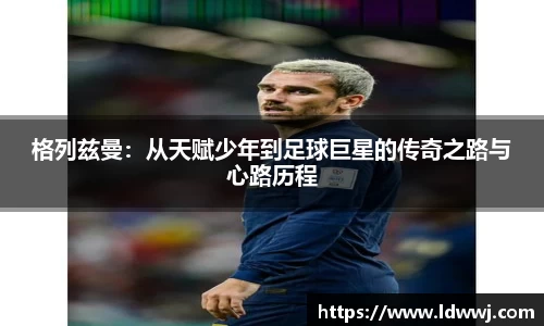 格列兹曼：从天赋少年到足球巨星的传奇之路与心路历程