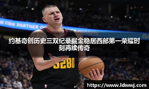 约基奇创历史三双纪录掘金稳居西部第一荣耀时刻再续传奇
