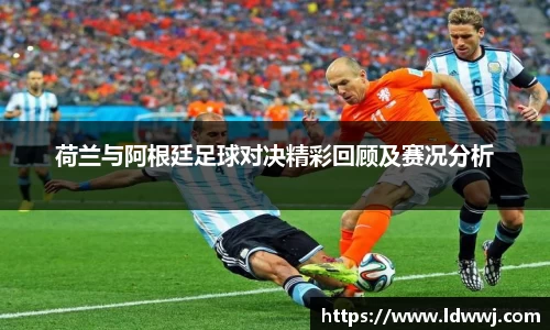 荷兰与阿根廷足球对决精彩回顾及赛况分析