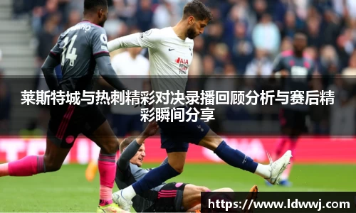 莱斯特城与热刺精彩对决录播回顾分析与赛后精彩瞬间分享