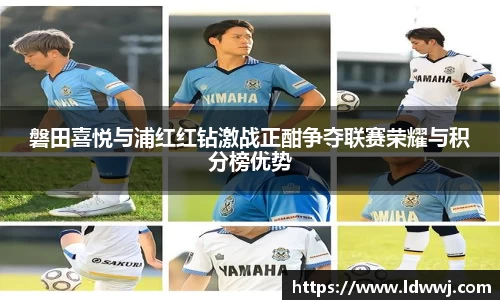 磐田喜悦与浦红红钻激战正酣争夺联赛荣耀与积分榜优势