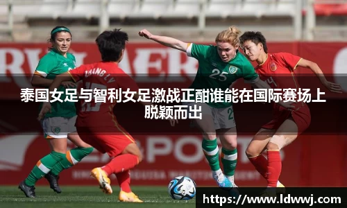 泰国女足与智利女足激战正酣谁能在国际赛场上脱颖而出