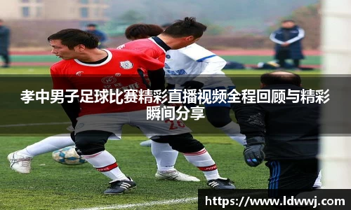 孝中男子足球比赛精彩直播视频全程回顾与精彩瞬间分享