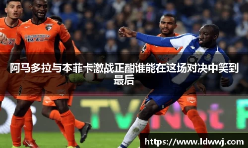 阿马多拉与本菲卡激战正酣谁能在这场对决中笑到最后
