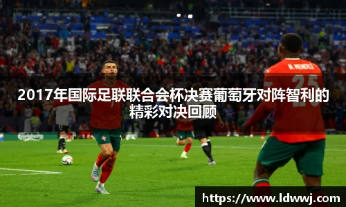 2017年国际足联联合会杯决赛葡萄牙对阵智利的精彩对决回顾