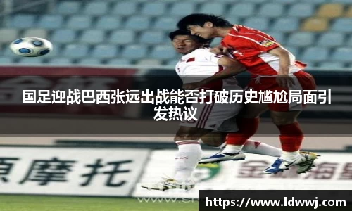 国足迎战巴西张远出战能否打破历史尴尬局面引发热议